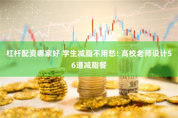杠杆配资哪家好 学生减脂不用愁! 高校老师设计56道减脂餐
