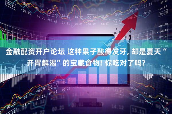 金融配资开户论坛 这种果子酸得发牙, 却是夏天“开胃解渴”的宝藏食物! 你吃对了吗?
