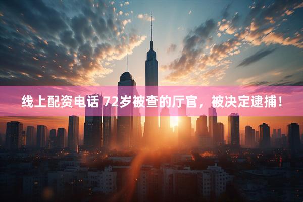 线上配资电话 72岁被查的厅官，被决定逮捕！