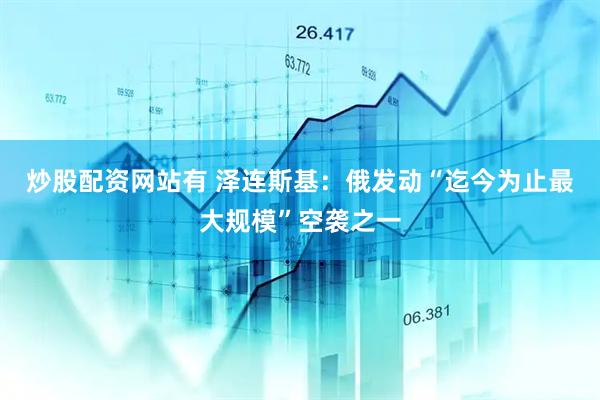 炒股配资网站有 泽连斯基：俄发动“迄今为止最大规模”空袭之一