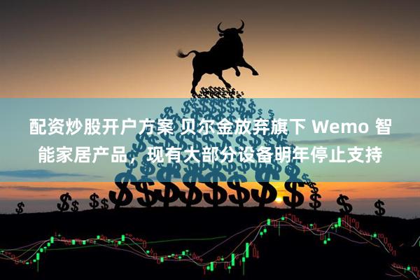 配资炒股开户方案 贝尔金放弃旗下 Wemo 智能家居产品，现有大部分设备明年停止支持