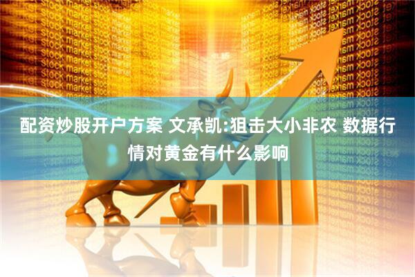 配资炒股开户方案 文承凯:狙击大小非农 数据行情对黄金有什么影响