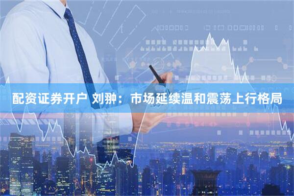 配资证券开户 刘翀:市场延续温和震荡上行格局