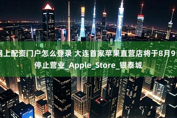 网上配资门户怎么登录 大连首家苹果直营店将于8月9日停止营业_Apple_Store_银泰城