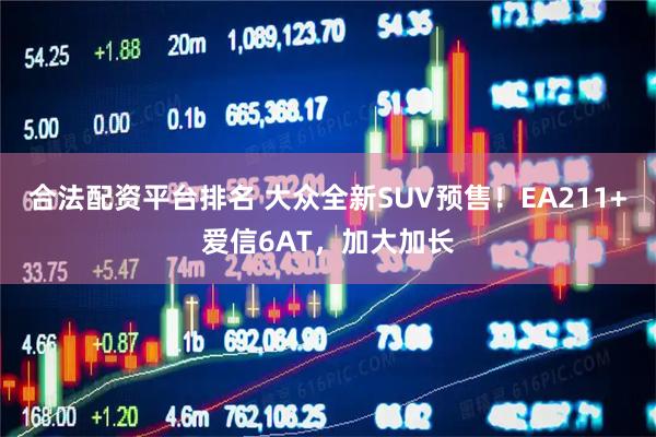 合法配资平台排名 大众全新SUV预售！EA211+爱信6AT，加大加长