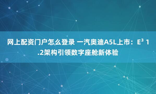 网上配资门户怎么登录 一汽奥迪A5L上市：E³ 1.2架构引领数字座舱新体验