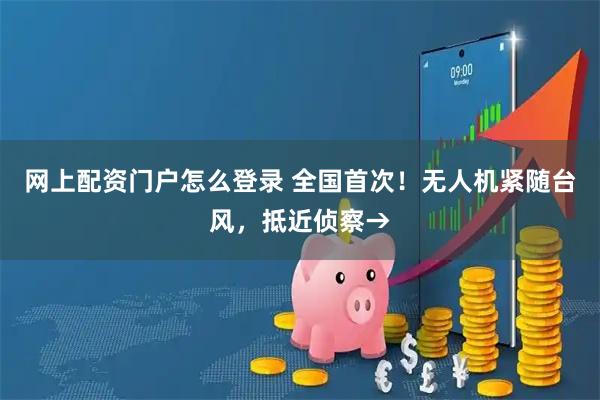 网上配资门户怎么登录 全国首次！无人机紧随台风，抵近侦察→