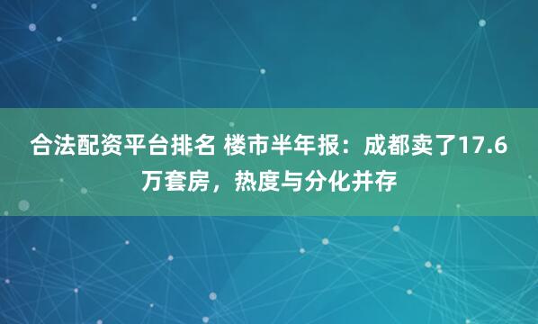 合法配资平台排名 楼市半年报：成都卖了17.6万套房，热度与分化并存