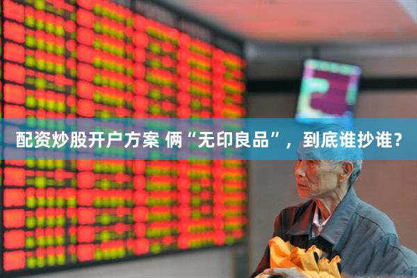 配资炒股开户方案 俩“无印良品”，到底谁抄谁？