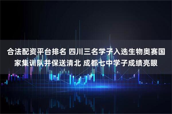 合法配资平台排名 四川三名学子入选生物奥赛国家集训队并保送清北 成都七中学子成绩亮眼