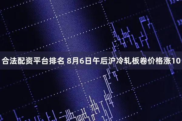 合法配资平台排名 8月6日午后沪冷轧板卷价格涨10