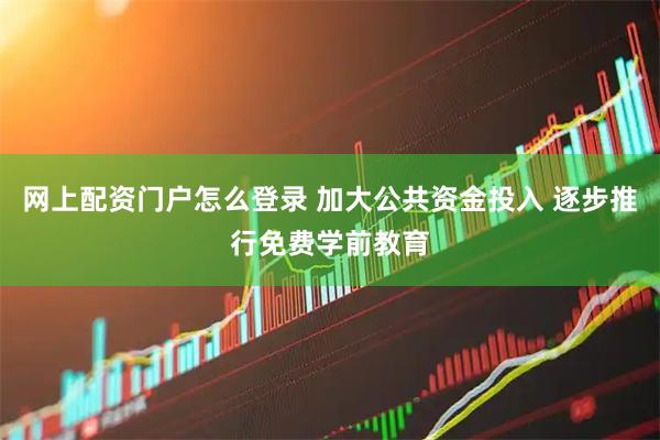 网上配资门户怎么登录 加大公共资金投入 逐步推行免费学前教育