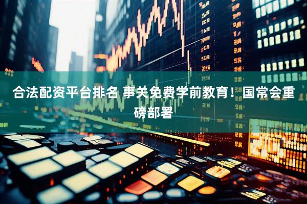合法配资平台排名 事关免费学前教育！国常会重磅部署