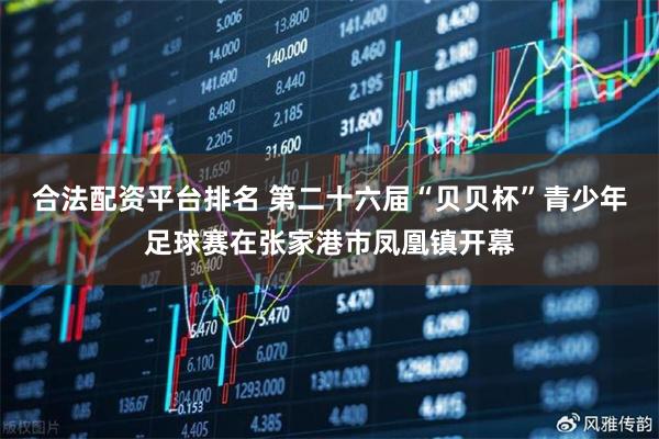 合法配资平台排名 第二十六届“贝贝杯”青少年足球赛在张家港市凤凰镇开幕