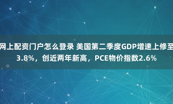网上配资门户怎么登录 美国第二季度GDP增速上修至3.8%，创近两年新高，PCE物价指数2.6%