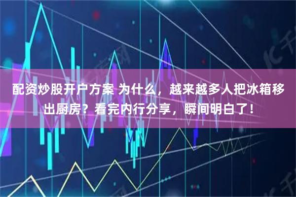 配资炒股开户方案 为什么，越来越多人把冰箱移出厨房？看完内行分享，瞬间明白了！