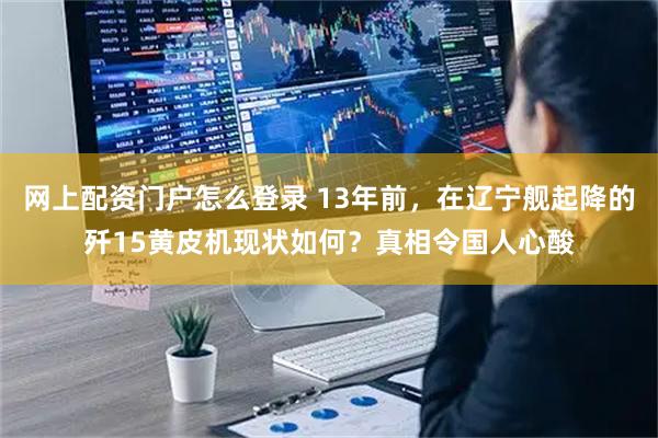 网上配资门户怎么登录 13年前，在辽宁舰起降的歼15黄皮机现状如何？真相令国人心酸