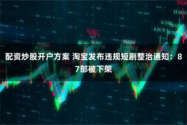 配资炒股开户方案 淘宝发布违规短剧整治通知：87部被下架