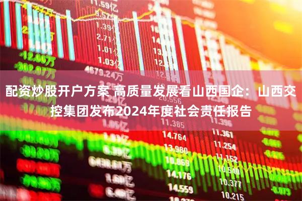 配资炒股开户方案 高质量发展看山西国企：山西交控集团发布2024年度社会责任报告