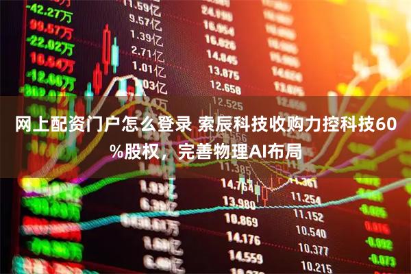 网上配资门户怎么登录 索辰科技收购力控科技60%股权，完善物理AI布局