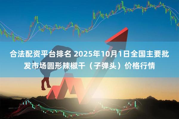 合法配资平台排名 2025年10月1日全国主要批发市场圆形辣椒干（子弹头）价格行情