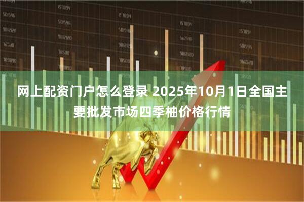 网上配资门户怎么登录 2025年10月1日全国主要批发市场四季柚价格行情