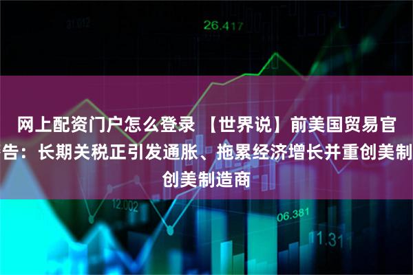 网上配资门户怎么登录 【世界说】前美国贸易官员警告：长期关税正引发通胀、拖累经济增长并重创美制造商