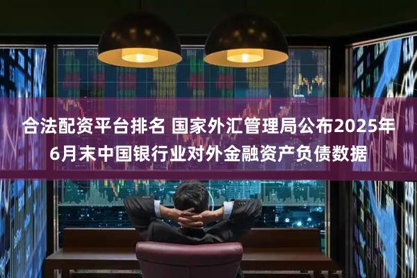 合法配资平台排名 国家外汇管理局公布2025年6月末中国银行业对外金融资产负债数据