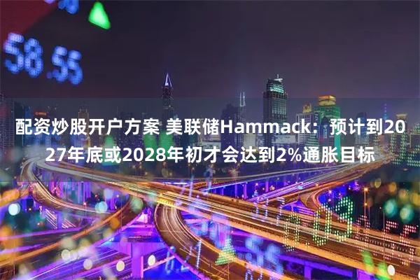 配资炒股开户方案 美联储Hammack：预计到2027年底或2028年初才会达到2%通胀目标