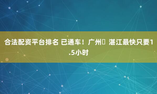 合法配资平台排名 已通车！广州⇌湛江最快只要1.5小时