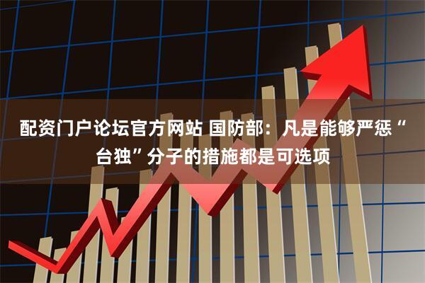 配资门户论坛官方网站 国防部：凡是能够严惩“台独”分子的措施都是可选项