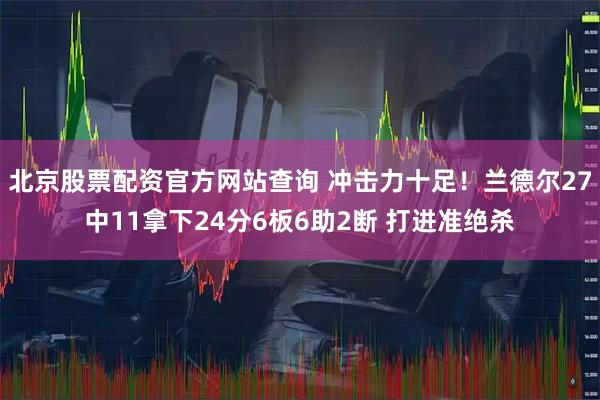 北京股票配资官方网站查询 冲击力十足!兰德尔27中11拿下24分6板6助2断 打进准绝杀