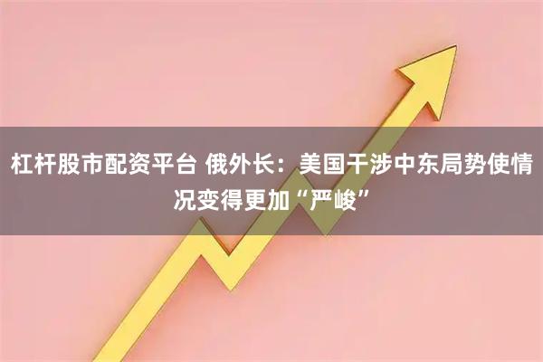 杠杆股市配资平台 俄外长:美国干涉中东局势使情况变得更加“严峻”