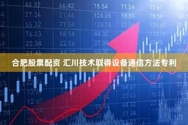 合肥股票配资 汇川技术取得设备通信方法专利