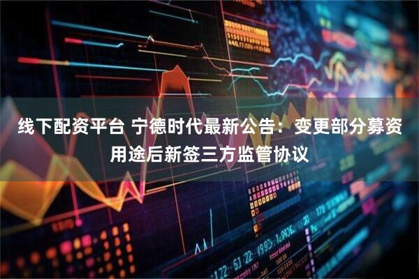 线下配资平台 宁德时代最新公告：变更部分募资用途后新签三方监管协议