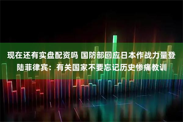 现在还有实盘配资吗 国防部回应日本作战力量登陆菲律宾：有关国家不要忘记历史惨痛教训