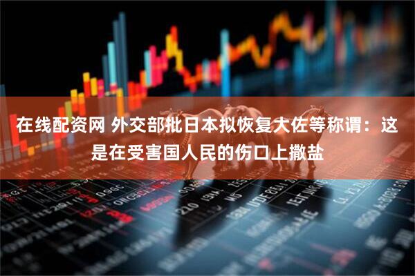 在线配资网 外交部批日本拟恢复大佐等称谓：这是在受害国人民的伤口上撒盐