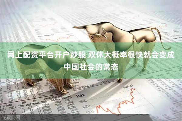 网上配资平台开户炒股 双休大概率很快就会变成中国社会的常态