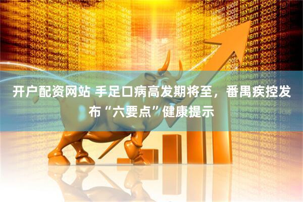 开户配资网站 手足口病高发期将至，番禺疾控发布“六要点”健康提示