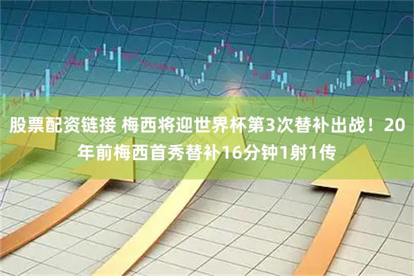 股票配资链接 梅西将迎世界杯第3次替补出战！20年前梅西首秀替补16分钟1射1传