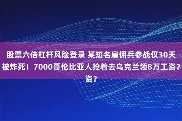 股票六倍杠杆风险登录 某知名雇佣兵参战仅30天被炸死！7000哥伦比亚人抢着去乌克兰领8万工资？