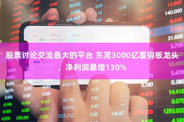 股票讨论交流最大的平台 东莞3000亿覆铜板龙头，净利润暴增130%