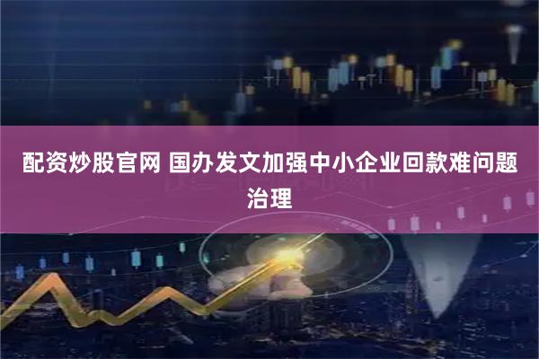 配资炒股官网 国办发文加强中小企业回款难问题治理