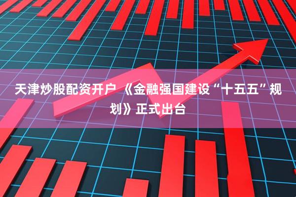天津炒股配资开户 《金融强国建设“十五五”规划》正式出台