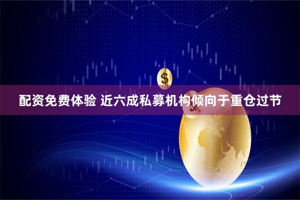 配资免费体验 近六成私募机构倾向于重仓过节