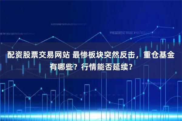 配资股票交易网站 最惨板块突然反击，重仓基金有哪些？行情能否延续？