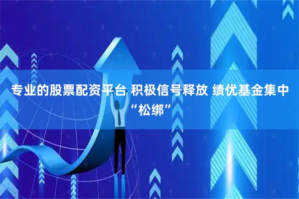 专业的股票配资平台 积极信号释放 绩优基金集中“松绑”